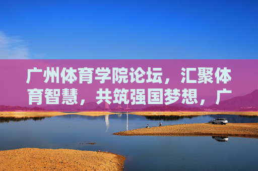 广州体育学院论坛，汇聚体育智慧，共筑强国梦想，广州体育学院论坛，汇聚体育智慧，共筑强国梦想