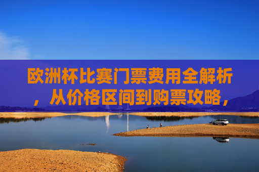欧洲杯比赛门票费用全解析,从价格区间到购票攻略,欧洲杯门票费用全解析,价格区间与购票攻略 欧洲杯比赛门票费用全解析,从价格区间到购票攻略,欧洲杯门票费用全解析,价格区间与购票攻略
