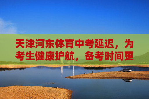 天津河东体育中考延迟，为考生健康护航，备考时间更充裕，天津河东体育中考延迟 为健康护航备考时间更充裕