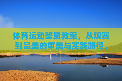 体育运动鉴赏教案,从观赛到品美的审美与实践路径,体育运动鉴赏教案,从观赛到品美的审美与实践路径 体育运动鉴赏教案,从观赛到品美的审美与实践路径,体育运动鉴赏教案,从观赛到品美的审美与实践路径