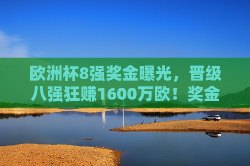 欧洲杯8强奖金曝光，晋级八强狂赚1600万欧！奖金规则全解析，欧洲杯8强奖金，晋级狂赚1600万欧，规则全解析