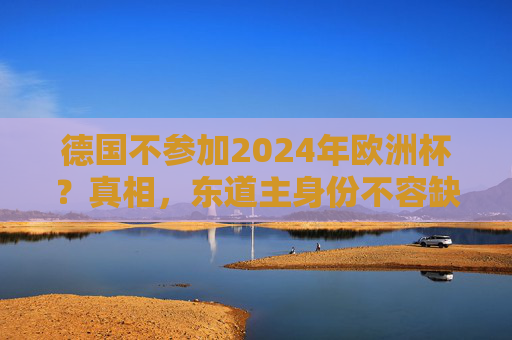 德国不参加2024年欧洲杯？真相，东道主身份不容缺席！德国2024欧洲杯缺席？真相，东道主身份不容缺席！