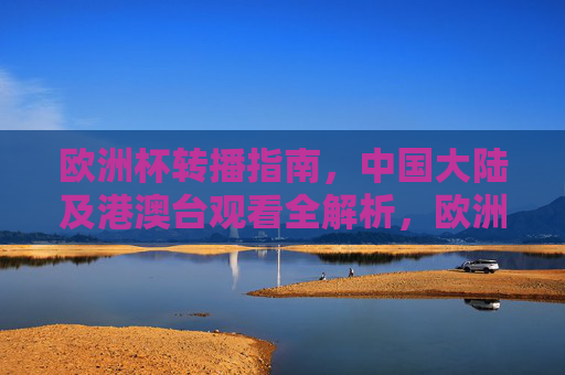 欧洲杯转播指南,中国大陆及港澳台观看全解析,欧洲杯转播指南,中国大陆港澳台观看全解析 欧洲杯转播指南,中国大陆及港澳台观看全解析,欧洲杯转播指南,中国大陆港澳台观看全解析