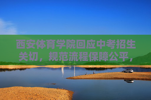 西安体育学院回应中考招生关切,规范流程保障公平,体育特长生选拔有章可循,西安体育学院规范中考招生流程 体育特长生选拔保障公平 西安体育学院回应中考招生关切,规范流程保障公平,体育特长生选拔有章可循,西安体育学院规范中考招生流程 体育特长生选拔保障公平