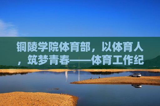 铜陵学院体育部,以体育人,筑梦青春——体育工作纪实,铜陵学院体育部以体育人筑梦青春纪实 铜陵学院体育部,以体育人,筑梦青春——体育工作纪实,铜陵学院体育部以体育人筑梦青春纪实