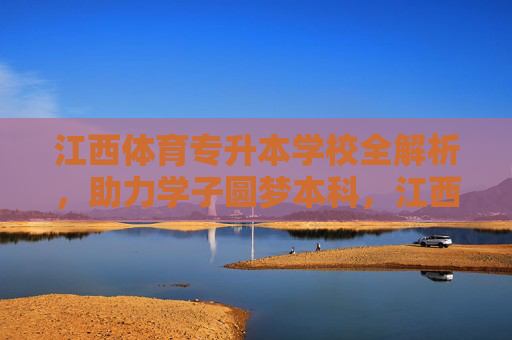 江西体育专升本学校全解析，助力学子圆梦本科，江西体育专升本学校全解析，助力学子圆梦本科