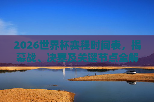 2026世界杯赛程时间表,揭幕战、决赛及关键节点全解析 2026世界杯赛程时间表,揭幕战、决赛及关键节点全解析