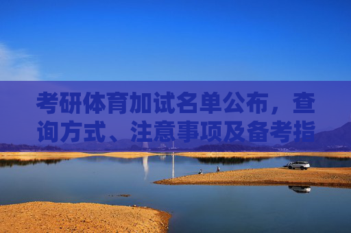 考研体育加试名单公布，查询方式、注意事项及备考指南