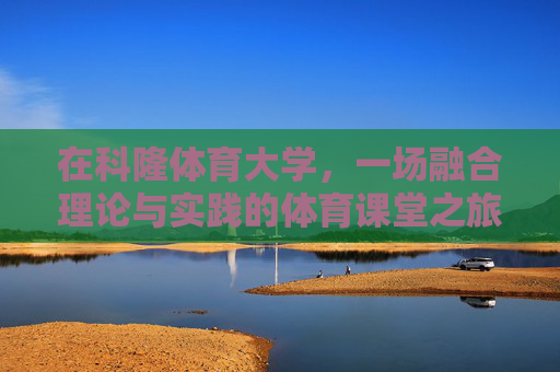 在科隆体育大学，一场融合理论与实践的体育课堂之旅，科隆体育大学，理论与实践融合的体育课堂之旅