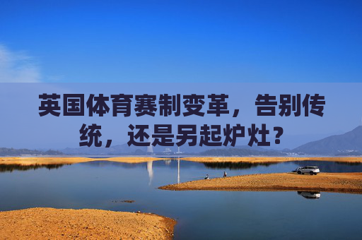 英国体育赛制变革，告别传统，还是另起炉灶？
