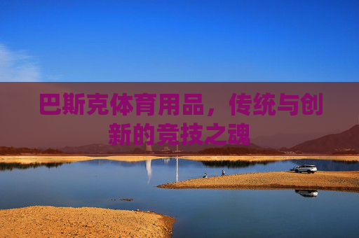 巴斯克体育用品,传统与创新的竞技之魂 巴斯克体育用品,传统与创新的竞技之魂