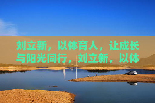 刘立新,以体育人,让成长与阳光同行,刘立新,以体育人,成长向阳行 刘立新,以体育人,让成长与阳光同行,刘立新,以体育人,成长向阳行