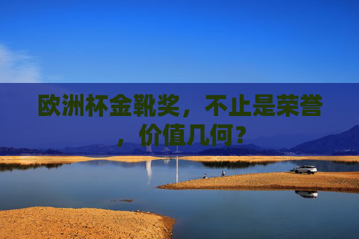 欧洲杯金靴奖,不止是荣誉,价值几何? 欧洲杯金靴奖,不止是荣誉,价值几何?