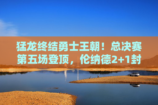 猛龙终结勇士王朝!总决赛第五场登顶,伦纳德2+1封神之战,猛龙终结勇士王朝!伦纳德2+1封神之战登顶 猛龙终结勇士王朝!总决赛第五场登顶,伦纳德2+1封神之战,猛龙终结勇士王朝!伦纳德2+1封神之战登顶