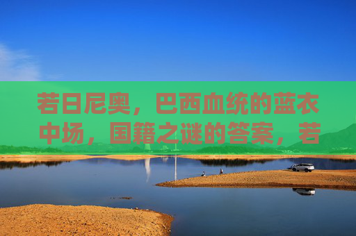 若日尼奥,巴西血统的蓝衣中场,国籍之谜的答案,若日尼奥,巴西血统蓝衣中场,国籍谜底揭晓 若日尼奥,巴西血统的蓝衣中场,国籍之谜的答案,若日尼奥,巴西血统蓝衣中场,国籍谜底揭晓