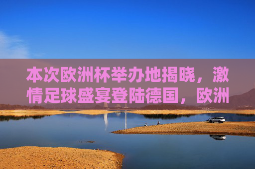 本次欧洲杯举办地揭晓，激情足球盛宴登陆德国，欧洲杯激情盛宴登陆德国