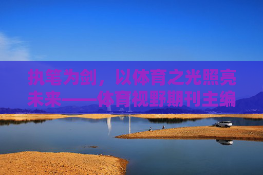 执笔为剑,以体育之光照亮未来——体育视野期刊主编的责任与担当,执笔为剑担责任,体育之光主编照未来 执笔为剑,以体育之光照亮未来——体育视野期刊主编的责任与担当,执笔为剑担责任,体育之光主编照未来