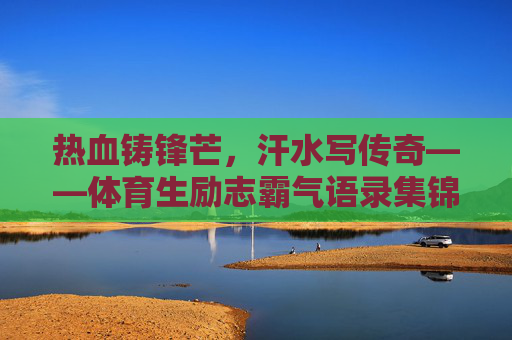 热血铸锋芒,汗水写传奇——体育生励志霸气语录集锦,热血铸锋芒,汗水写传奇 热血铸锋芒,汗水写传奇——体育生励志霸气语录集锦,热血铸锋芒,汗水写传奇