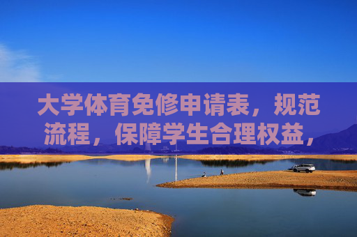 大学体育免修申请表,规范流程,保障学生合理权益,大学体育免修申请表,规范流程,保障学生合理权益 大学体育免修申请表,规范流程,保障学生合理权益,大学体育免修申请表,规范流程,保障学生合理权益