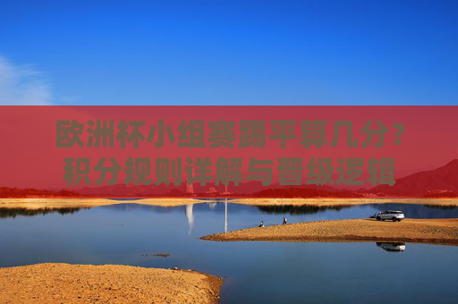 欧洲杯小组赛踢平算几分?积分规则详解与晋级逻辑 欧洲杯小组赛踢平算几分?积分规则详解与晋级逻辑