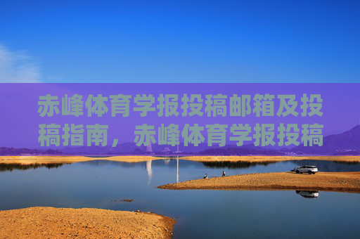 赤峰体育学报投稿邮箱及投稿指南,赤峰体育学报投稿邮箱及投稿指南 赤峰体育学报投稿邮箱及投稿指南,赤峰体育学报投稿邮箱及投稿指南