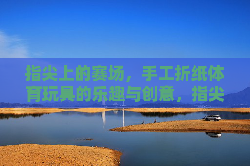 指尖上的赛场,手工折纸体育玩具的乐趣与创意,指尖赛场,手工折纸体育玩具的乐趣与创意 指尖上的赛场,手工折纸体育玩具的乐趣与创意,指尖赛场,手工折纸体育玩具的乐趣与创意