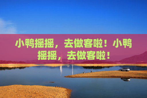 小鸭摇摇,去做客啦!小鸭摇摇,去做客啦! 小鸭摇摇,去做客啦!小鸭摇摇,去做客啦!