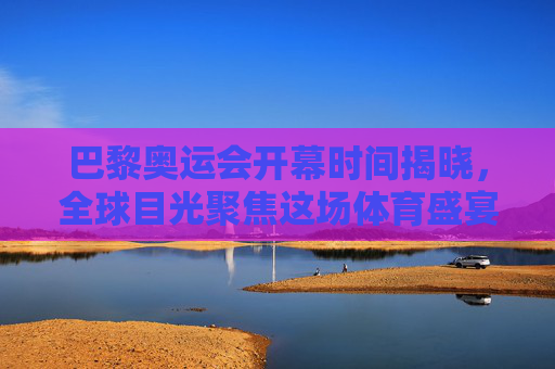 巴黎奥运会开幕时间揭晓,全球目光聚焦这场体育盛宴,巴黎奥运会开幕时间揭晓 全球聚焦体育盛宴 巴黎奥运会开幕时间揭晓,全球目光聚焦这场体育盛宴,巴黎奥运会开幕时间揭晓 全球聚焦体育盛宴