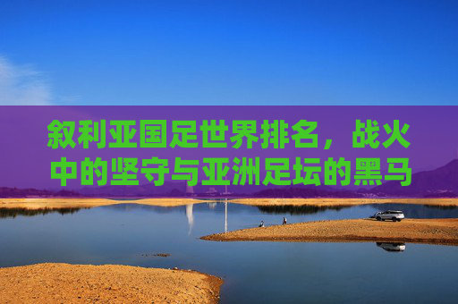 叙利亚国足世界排名，战火中的坚守与亚洲足坛的黑马逆袭，叙利亚国足，战火坚守与亚洲黑马逆袭