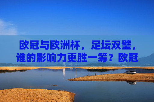 欧冠与欧洲杯，足坛双璧，谁的影响力更胜一筹？欧冠与欧洲杯，足坛双璧，谁的影响力更胜一筹？