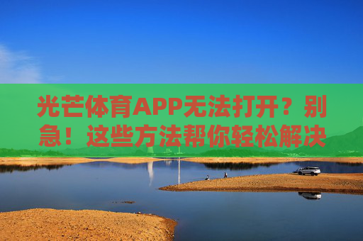 光芒体育APP无法打开?别急!这些方法帮你轻松解决,光芒体育APP无法打开?别急!轻松解决 光芒体育APP无法打开?别急!这些方法帮你轻松解决,光芒体育APP无法打开?别急!轻松解决