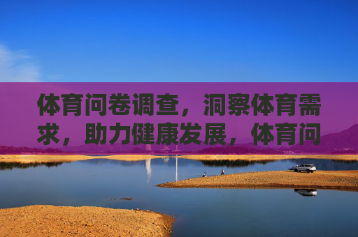 体育问卷调查,洞察体育需求,助力健康发展,体育问卷,洞察需求,健康发展 体育问卷调查,洞察体育需求,助力健康发展,体育问卷,洞察需求,健康发展
