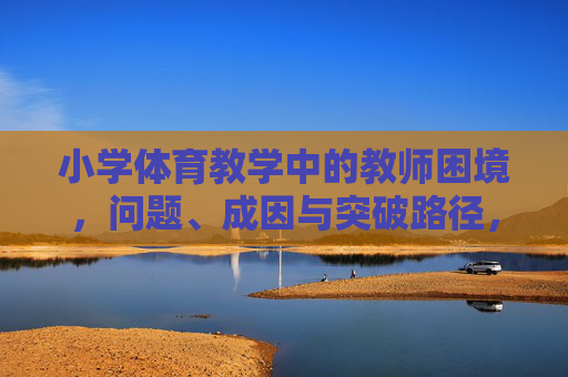 小学体育教学中的教师困境，问题、成因与突破路径，小学体育教师困境，问题、成因与突破路径