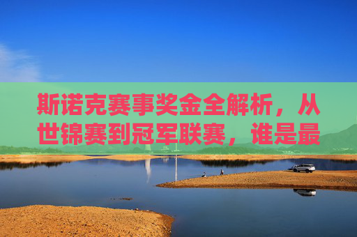 斯诺克赛事奖金全解析,从世锦赛到冠军联赛,谁是最吸金的舞台?斯诺克赛事奖金全解析,从世锦赛到冠军联赛,谁是最吸金的舞台? 斯诺克赛事奖金全解析,从世锦赛到冠军联赛,谁是最吸金的舞台?斯诺克赛事奖金全解析,从世锦赛到冠军联赛,谁是最吸金的舞台?
