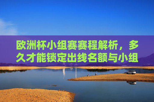 欧洲杯小组赛赛程解析，多久才能锁定出线名额与小组排名？欧洲杯小组赛，多久锁定出线名额与小组排名？
