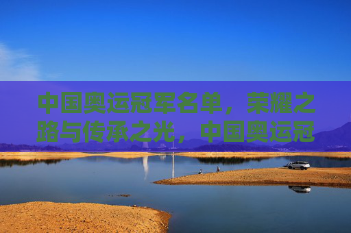 中国奥运冠军名单,荣耀之路与传承之光,中国奥运冠军名单,荣耀传承之路 中国奥运冠军名单,荣耀之路与传承之光,中国奥运冠军名单,荣耀传承之路