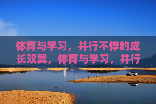 体育与学习,并行不悖的成长双翼,体育与学习,并行不悖的成长双翼 体育与学习,并行不悖的成长双翼,体育与学习,并行不悖的成长双翼