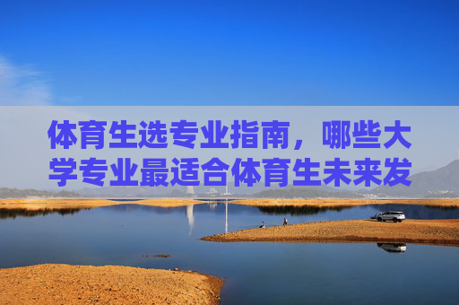 体育生选专业指南,哪些大学专业最适合体育生未来发展?体育生未来发展的最佳大学专业选择指南 体育生选专业指南,哪些大学专业最适合体育生未来发展?体育生未来发展的最佳大学专业选择指南