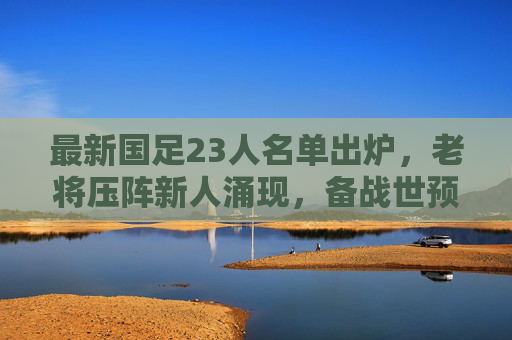 最新国足23人名单出炉,老将压阵新人涌现,备战世预赛剑指三分?最新国足23人名单,老将压阵新人涌现,备战世预赛剑指三分 最新国足23人名单出炉,老将压阵新人涌现,备战世预赛剑指三分?最新国足23人名单,老将压阵新人涌现,备战世预赛剑指三分