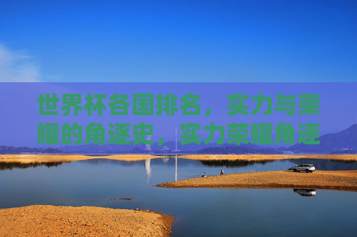 世界杯各国排名,实力与荣耀的角逐史,实力荣耀角逐,世界杯各国排名史 世界杯各国排名,实力与荣耀的角逐史,实力荣耀角逐,世界杯各国排名史