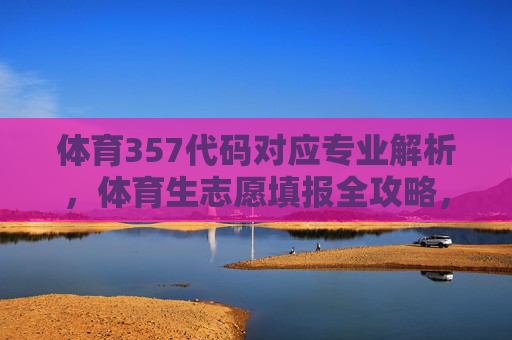 体育357代码对应专业解析,体育生志愿填报全攻略,体育357代码专业解析与体育生志愿填报全攻略 体育357代码对应专业解析,体育生志愿填报全攻略,体育357代码专业解析与体育生志愿填报全攻略