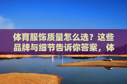 体育服饰质量怎么选?这些品牌与细节告诉你答案,体育服饰质量怎么选?品牌与细节告诉你答案 体育服饰质量怎么选?这些品牌与细节告诉你答案,体育服饰质量怎么选?品牌与细节告诉你答案