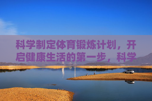 科学制定体育锻炼计划，开启健康生活的第一步，科学制定体育锻炼计划，开启健康生活第一步