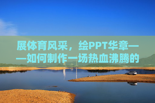 展体育风采，绘PPT华章——如何制作一场热血沸腾的体育主题演示文稿，体育风采PPT，热血华章绘制法