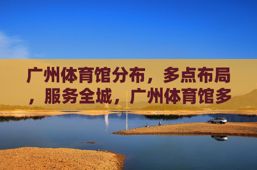 广州体育馆分布,多点布局,服务全城,广州体育馆多点布局 服务全城 广州体育馆分布,多点布局,服务全城,广州体育馆多点布局 服务全城
