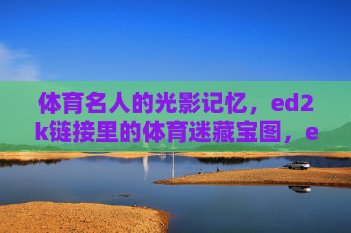 体育名人的光影记忆，ed2k链接里的体育迷藏宝图，ed2k链接里的体育名人光影藏宝图