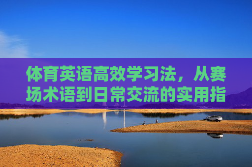 体育英语高效学习法，从赛场术语到日常交流的实用指南，体育英语高效学习指南，从赛场术语到日常交流