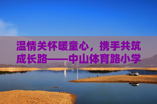 温情关怀暖童心，携手共筑成长路——中山体育路小学慰问活动纪实，温情暖童心，携手筑成长——中山体育路小学慰问活动纪实