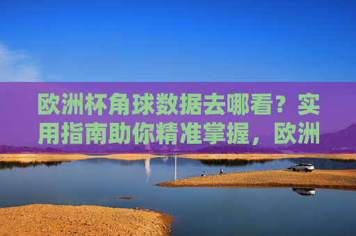 欧洲杯角球数据去哪看？实用指南助你精准掌握，欧洲杯角球数据查询实用指南