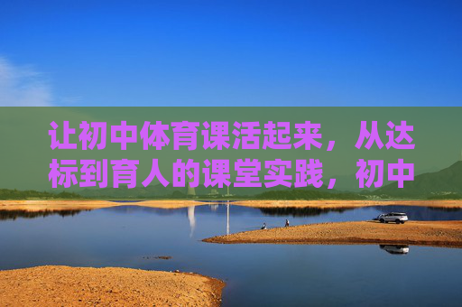 让初中体育课活起来,从达标到育人的课堂实践,初中体育课,从达标到育人的活力实践 让初中体育课活起来,从达标到育人的课堂实践,初中体育课,从达标到育人的活力实践